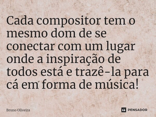 ⁠Cada compositor tem o mesmo dom de se conectar com um lugar onde a inspiração de todos está e trazê-la para cá em forma de música!... Frase de Bruno Oliveira.