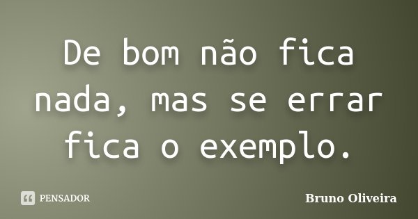 De bom não fica nada, mas se errar fica o exemplo.... Frase de Bruno Oliveira.
