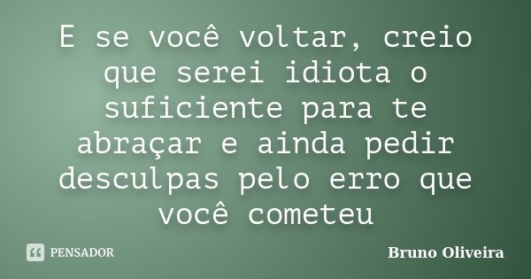 E se você voltar, creio que serei idiota o suficiente para te abraçar e ainda pedir desculpas pelo erro que você cometeu... Frase de Bruno Oliveira.