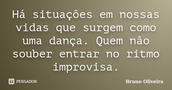 Há situações em nossas vidas que surgem como uma dança. Quem não souber entrar no ritmo improvisa.... Frase de Bruno Oliveira.