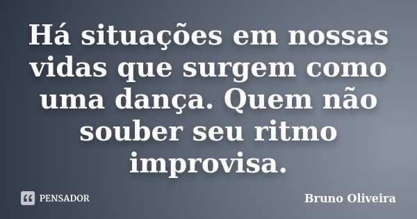 Há situações em nossas vidas que surgem como uma dança. Quem não souber seu ritmo improvisa.... Frase de Bruno Oliveira.