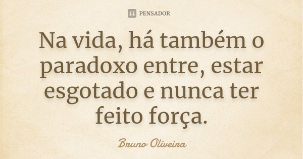 Na vida, há também o paradoxo entre, estar esgotado e nunca ter feito força.... Frase de Bruno Oliveira.