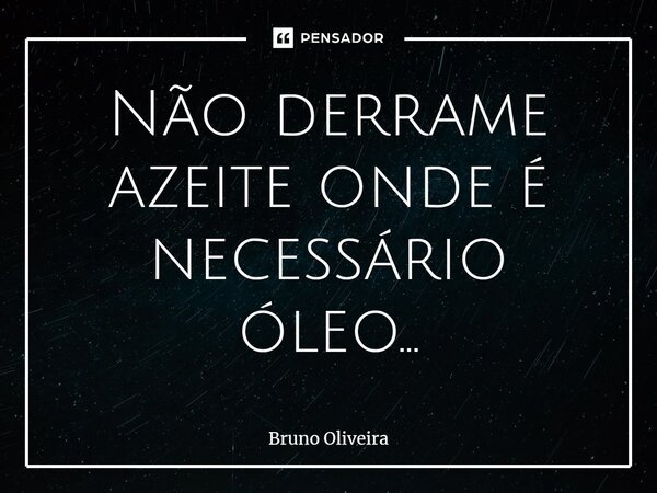 ⁠Não derrame azeite onde é necessário óleo...... Frase de Bruno Oliveira.