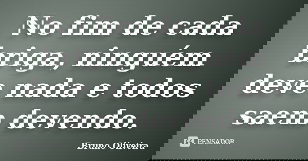 No fim de cada briga, ninguém deve nada e todos saem devendo.... Frase de Bruno Oliveira.