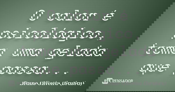 O calor é psicológico, toma uma gelada que passa...... Frase de Bruno Oliveira (brubru).