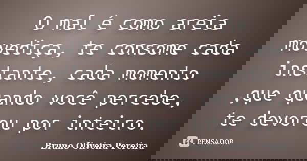 O mal é como areia movediça, te consome cada instante, cada momento ,que quando você percebe, te devorou por inteiro.... Frase de Bruno Oliveira Pereira.