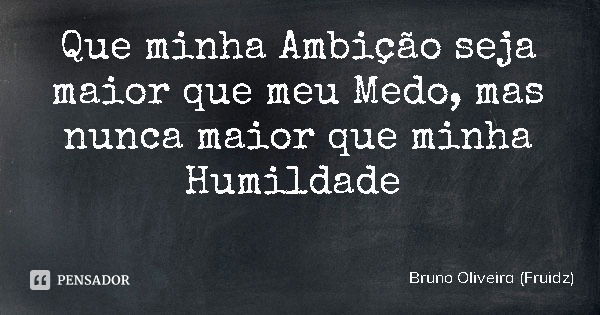 Que minha Ambição seja maior que meu Medo, mas nunca maior que minha Humildade... Frase de Bruno Oliveira (Fruidz).