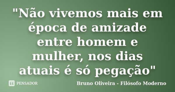 "Não vivemos mais em época de amizade entre homem e mulher, nos dias atuais é só pegação"... Frase de Bruno Oliveira - Filósofo Moderno.