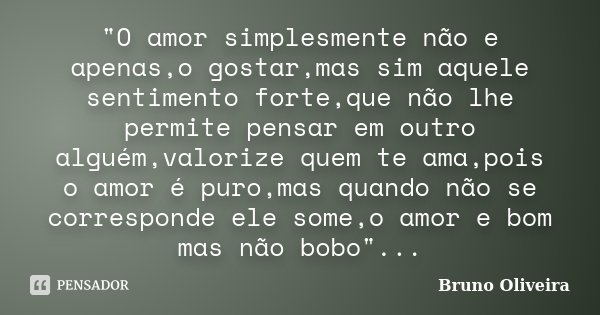 "O amor simplesmente não e apenas,o gostar,mas sim aquele sentimento forte,que não lhe permite pensar em outro alguém,valorize quem te ama,pois o amor é pu... Frase de Bruno Oliveira.