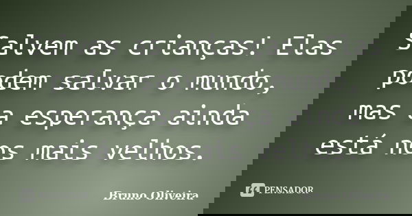 Salvem as crianças! Elas podem salvar o mundo, mas a esperança ainda está nos mais velhos.... Frase de Bruno Oliveira.