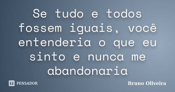 Se tudo e todos fossem iguais, você entenderia o que eu sinto e nunca me abandonaria... Frase de Bruno Oliveira.