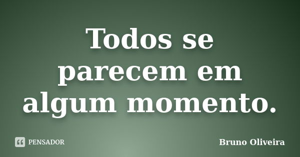 Todos se parecem em algum momento.... Frase de Bruno Oliveira.