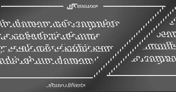 Um homem não completo sem a sabedoria de uma mulher, e ela não é sábia sem a companhia de um homem!... Frase de Bruno Oliveira.