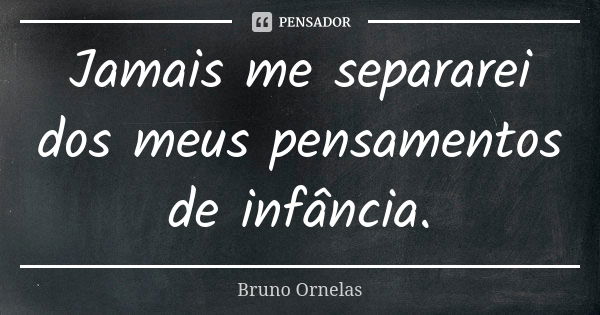 Jamais me separarei dos meus pensamentos de infância.... Frase de Bruno Ornelas.