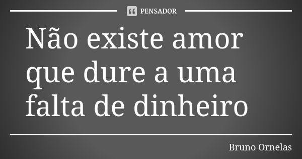 Não existe amor que dure a uma falta de dinheiro... Frase de Bruno Ornelas.