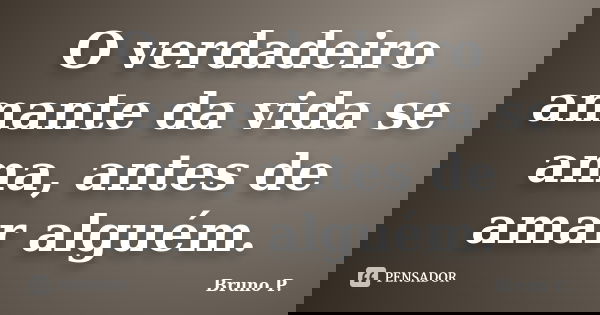 O verdadeiro amante da vida se ama, antes de amar alguém.... Frase de Bruno P..