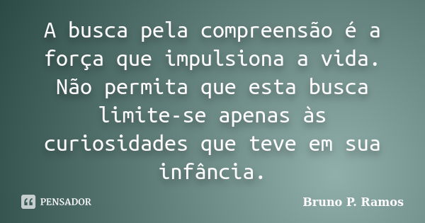 A busca pela compreensão é a força que impulsiona a vida. Não permita que esta busca limite-se apenas às curiosidades que teve em sua infância.... Frase de Bruno P. Ramos.