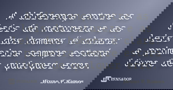 A diferença entre as leis da natureza e as leis dos homens é clara: a primeira sempre estará livre de qualquer erro.... Frase de Bruno P. Ramos.