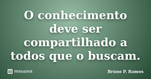 O conhecimento deve ser compartilhado a todos que o buscam.... Frase de Bruno P. Ramos.