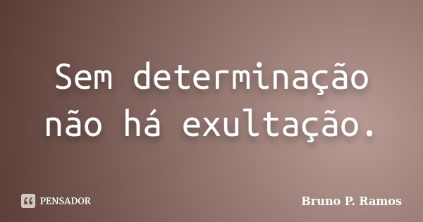Sem determinação não há exultação.... Frase de Bruno P. Ramos.