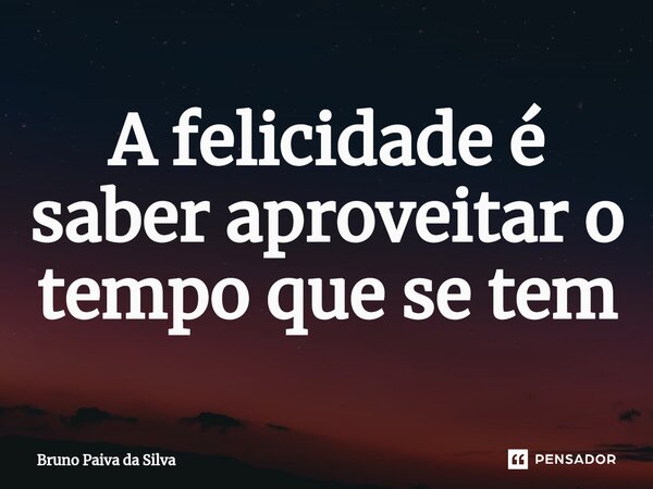⁠A felicidade é saber aproveitar o tempo que se tem... Frase de Bruno Paiva da Silva.