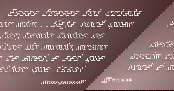 Essas frases foi criada por mim...Seja você quem for,tendo todos os defeitos do mundo,mesmo assim eu te amei,e sei que você é melhor que isso!... Frase de Bruno pavanelli.