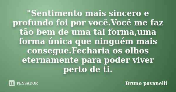 "Sentimento mais sincero e profundo foi por você.Você me faz tão bem de uma tal forma,uma forma única que ninguém mais consegue.Fecharia os olhos eternamen... Frase de Bruno pavanelli.