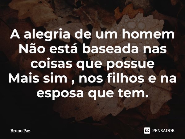 ⁠A alegria de um homem Não está baseada nas coisas que possue Mais sim , nos filhos e na esposa que tem.... Frase de Bruno paz.