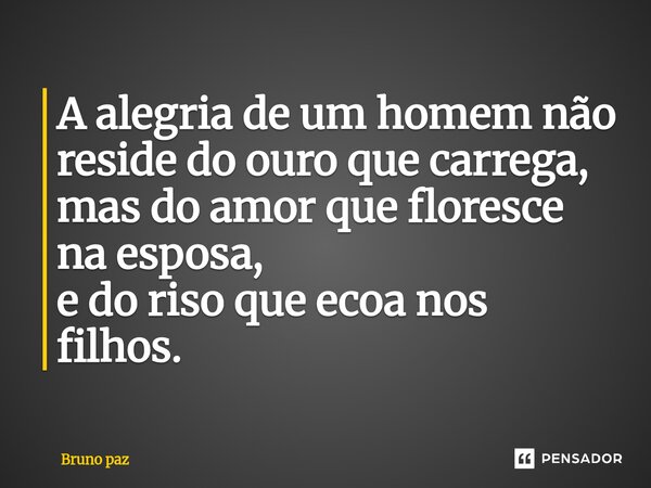 ⁠A alegria de um homem não reside do ouro que carrega, mas do amor que floresce na esposa, e do riso que ecoa nos filhos.... Frase de Bruno paz.