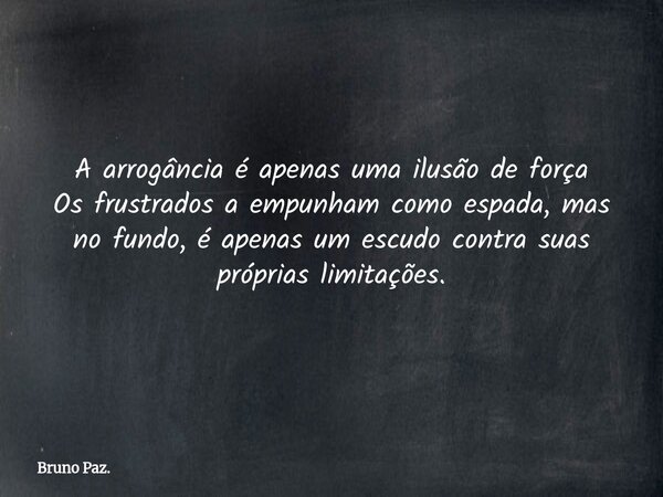 A arrogância é apenas uma ilusão de força Os frustrados a empunham como espada, mas no fundo, é apenas um escudo contra suas próprias limitações.... Frase de Bruno Paz..