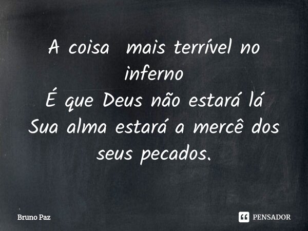 ⁠A coisa mais terrível no inferno É que Deus não estará lá Sua alma estará a mercê dos seus pecados.... Frase de Bruno paz.