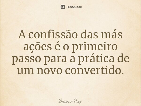 ⁠A confissão das más ações é o primeiro passo para a prática de um novo convertido.... Frase de Bruno paz.