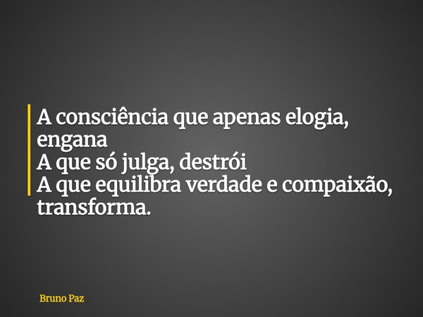 A consciência que apenas elogia, engana A que só julga, destrói A que equilibra verdade e compaixão, transforma.... Frase de Bruno Paz.