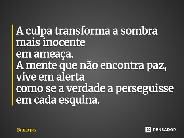 ⁠A culpa transforma a sombra mais inocente em ameaça. A mente que não encontra paz, vive em alerta como se a verdade a perseguisse em cada esquina.... Frase de Bruno paz.