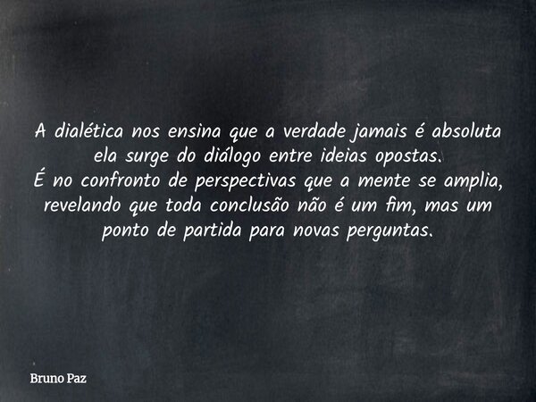 A dialética nos ensina que a verdade jamais é absoluta ela surge do diálogo entre ideias opostas. É no confronto de perspectivas que a mente se amplia, reveland... Frase de Bruno Paz.