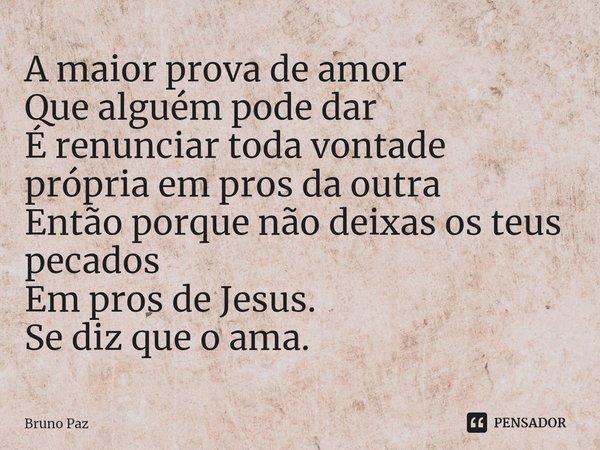 ⁠A maior prova de amor
Que alguém pode dar
É renunciar toda vontade própria em pros da outra
Então porque não deixas os teus pecados
Em pros de Jesus.
Se diz qu... Frase de Bruno paz.