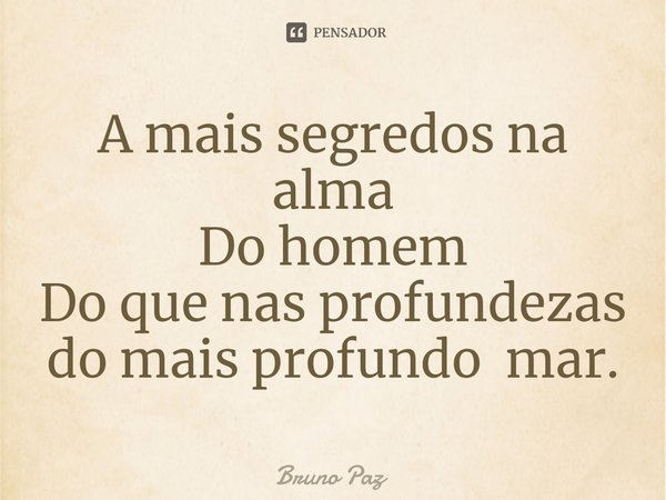 A mais segredos na alma
Do homem
Do que nas profundezas do mais profundo mar.... Frase de Bruno paz.