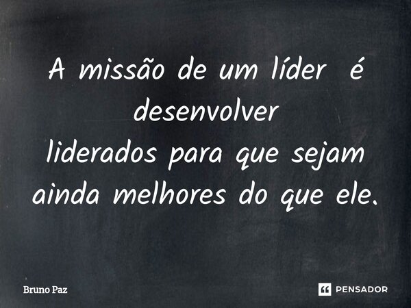 ⁠A missão de um líder é desenvolver liderados para que sejam ainda melhores do que ele.... Frase de Bruno paz.