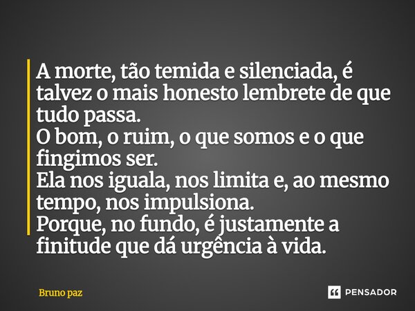 ⁠A morte, tão temida e silenciada, é talvez o mais honesto lembrete de que tudo passa. O bom, o ruim, o que somos e o que fingimos ser. Ela nos iguala, nos limi... Frase de Bruno paz.