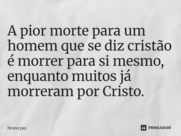 A pior morte para um homem que se diz cristão é morrer para si mesmo, enquanto muitos já morreram por Cristo.... Frase de Bruno paz.