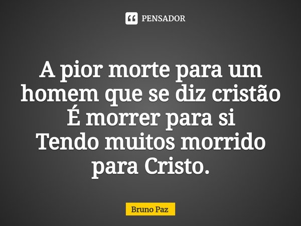 ⁠A pior morte para um homem que se diz cristão
É morrer para si
Tendo muitos morrido para Cristo.... Frase de Bruno paz.