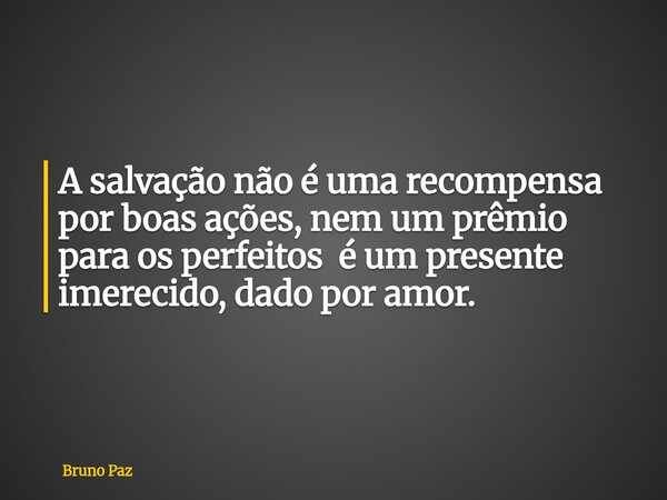 A salvação não é uma recompensa por boas ações, nem um prêmio para os perfeitos é um presente imerecido, dado por amor.... Frase de Bruno Paz.