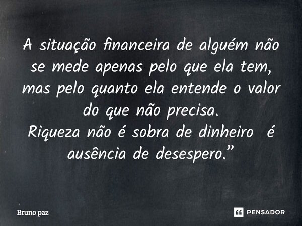 ⁠A situação financeira de alguém não se mede apenas pelo que ela tem, mas pelo quanto ela entende o valor do que não precisa. Riqueza não é sobra de dinheiro é ... Frase de Bruno paz.