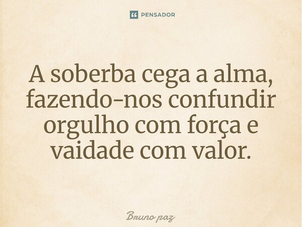 ⁠A soberba cega a alma, fazendo-nos confundir orgulho com força e vaidade com valor.... Frase de Bruno paz.