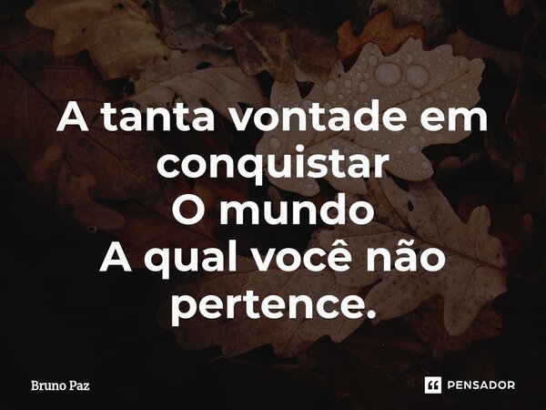 ⁠A tanta vontade em conquistar O mundo A qual você não pertence.... Frase de Bruno paz.