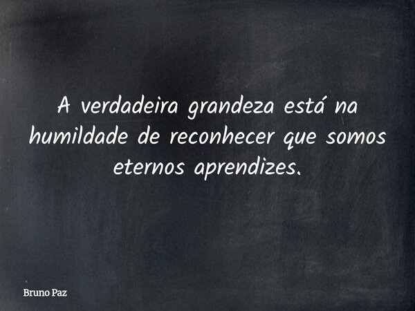 A verdadeira grandeza está na humildade de reconhecer que somos eternos aprendizes.... Frase de Bruno Paz.