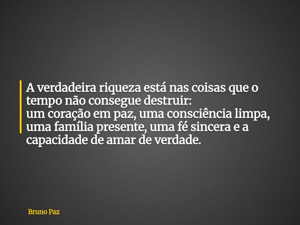 A verdadeira riqueza está nas coisas que o tempo não consegue destruir: um coração em paz, uma consciência limpa, uma família presente, uma fé sincera e a capac... Frase de Bruno Paz.