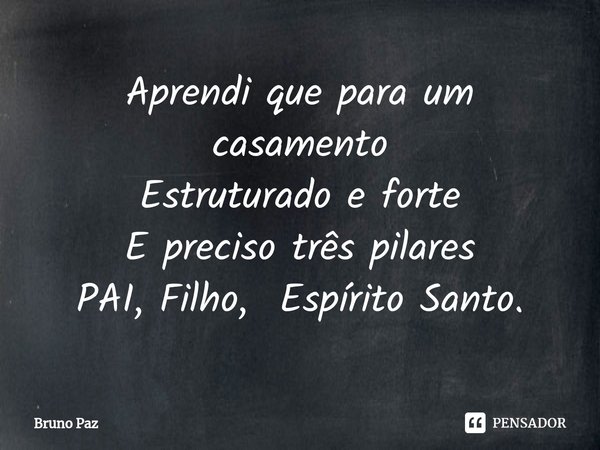 ⁠Aprendi que para um casamento
Estruturado e forte
E preciso três pilares
PAI, Filho, Espírito Santo.... Frase de Bruno paz.