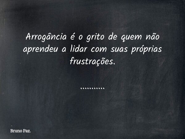 Arrogância é o grito de quem não aprendeu a lidar com suas próprias frustrações. .............. Frase de Bruno Paz..