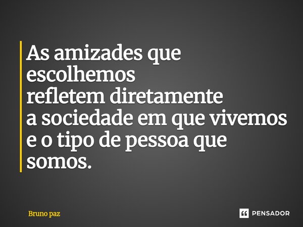 ⁠As amizades que escolhemos refletem diretamente a sociedade em que vivemos e o tipo de pessoa que somos.... Frase de Bruno paz.